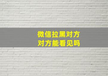 微信拉黑对方 对方能看见吗